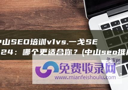 中山SEO培训v1 vs. 一戈SEO24：哪个更适合你？ (中山seo推广公司)