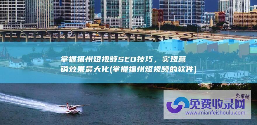 掌握福州短视频SEO技巧，实现营销效果最大化 (掌握福州短视频的软件)