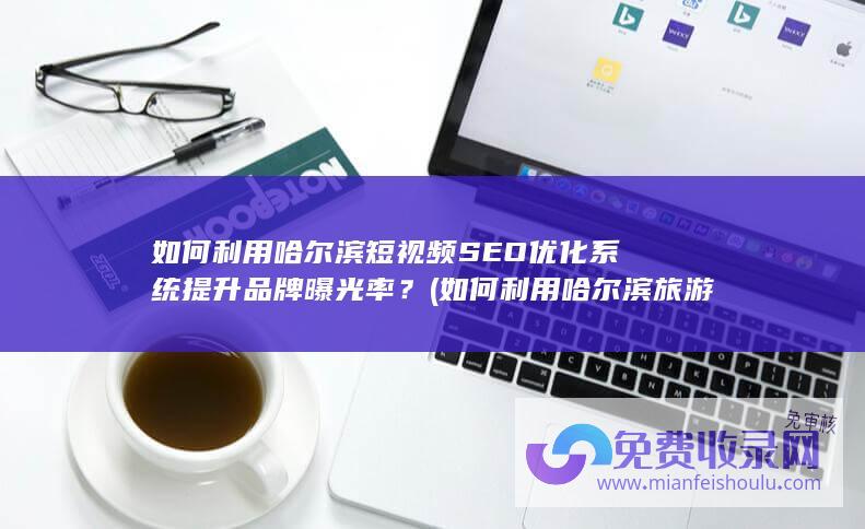 如何利用哈尔滨短视频SEO优化系统提升品牌曝光率？ (如何利用哈尔滨旅游热讲我国的经济体制)