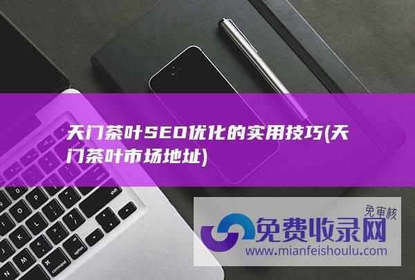 天门茶叶SEO优化的实用技巧 (天门茶叶市场地址)