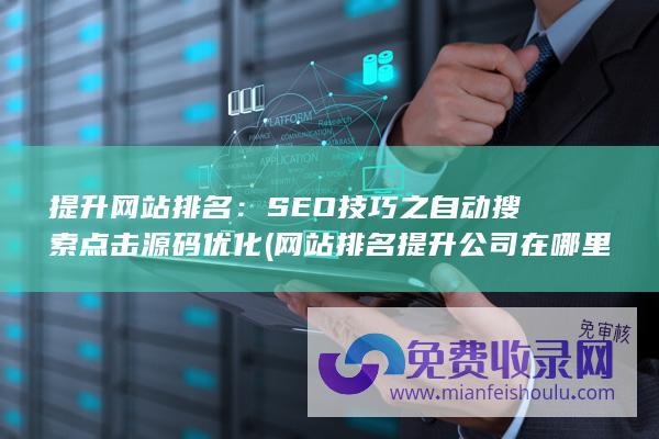 提升网站排名：SEO技巧之自动搜索点击源码优化 (网站排名提升公司在哪里)