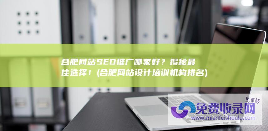 合肥网站SEO推广哪家好？揭秘最佳选择！ (合肥网站设计培训机构排名)