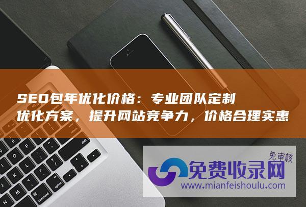 SEO包年优化价格：专业团队定制优化方案，提升网站竞争力，价格合理实惠 (seo包年优化费用)