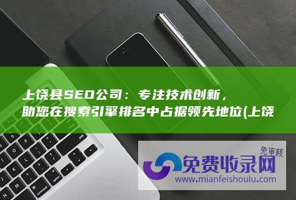 上饶县SEO公司：专注技术创新，助您在搜索引擎排名中占据领先地位 (上饶县森林公安局领导名单)