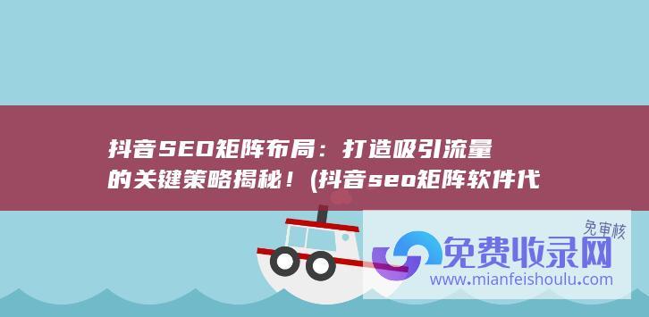 抖音SEO矩阵布局：打造吸引流量的关键策略揭秘！ (抖音seo矩阵软件代理)