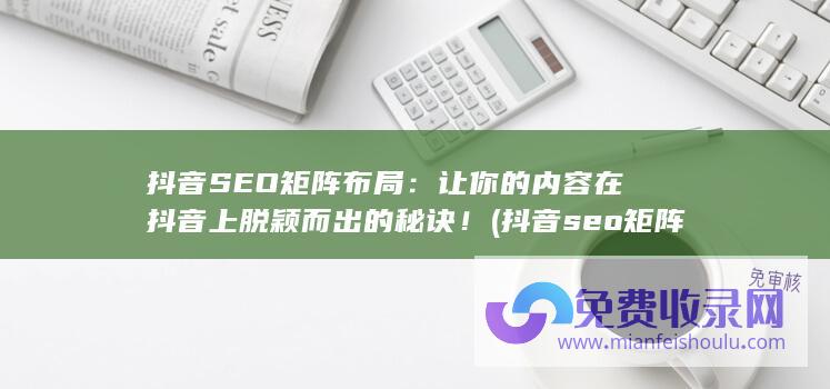 抖音SEO矩阵布局：让你的内容在抖音上脱颖而出的秘诀！ (抖音seo矩阵软件代理)