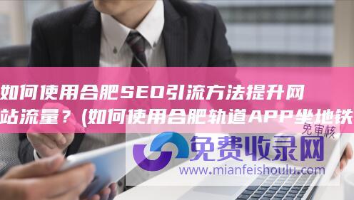 如何使用合肥SEO引流方法提升网站流量？ (如何使用合肥轨道APP坐地铁)