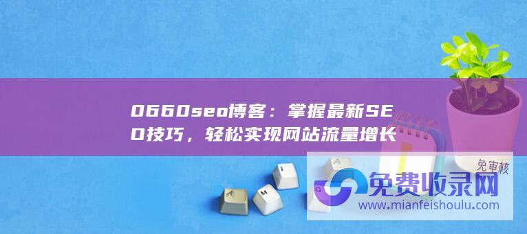 0660seo博客：掌握最新SEO技巧，轻松实现网站流量增长