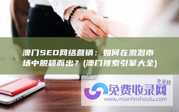 澳门SEO网络营销：如何在激烈市场中脱颖而出？ (澳门搜索引擎大全)