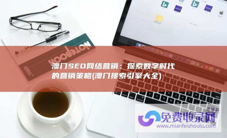 澳门SEO网络营销：探索数字时代的营销策略 (澳门搜索引擎大全)