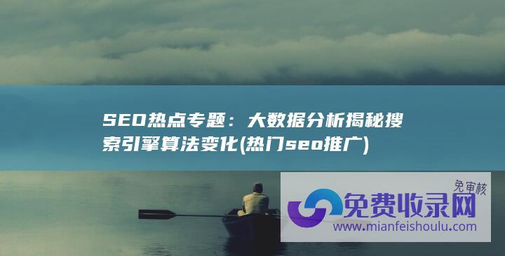 SEO热点专题：大数据分析揭秘搜索引擎算法变化 (热门seo推广)