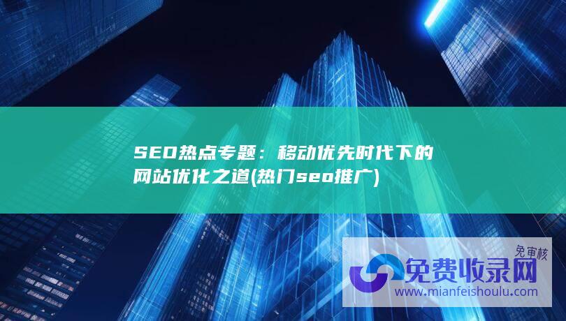 SEO热点专题：移动优先时代下的网站优化之道 (热门seo推广)