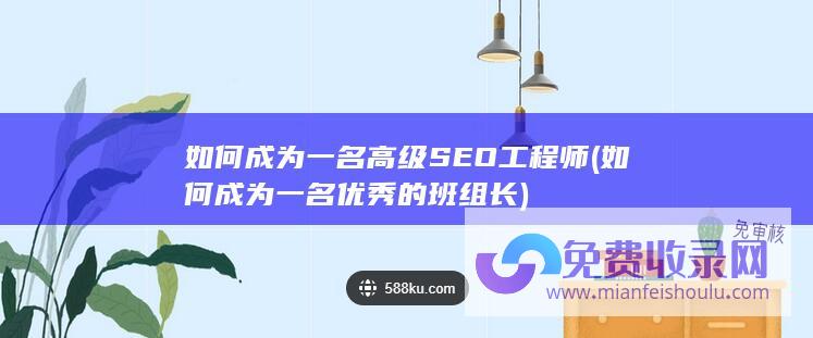 如何成为一名高级SEO工程师 (如何成为一名优秀的班组长)