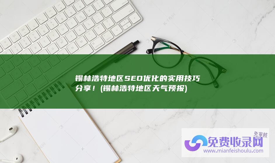 锡林浩特地区SEO优化的实用技巧分享！