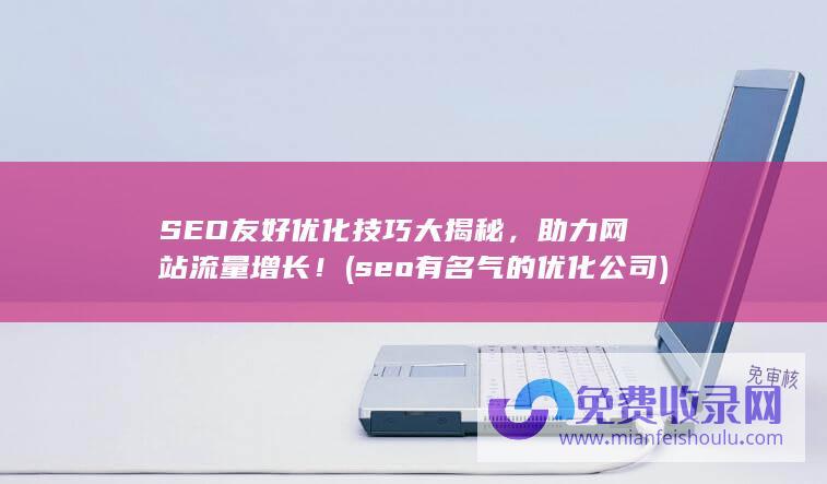 SEO友好优化技巧大揭秘，助力网站流量增长！ (seo有名气的优化公司)