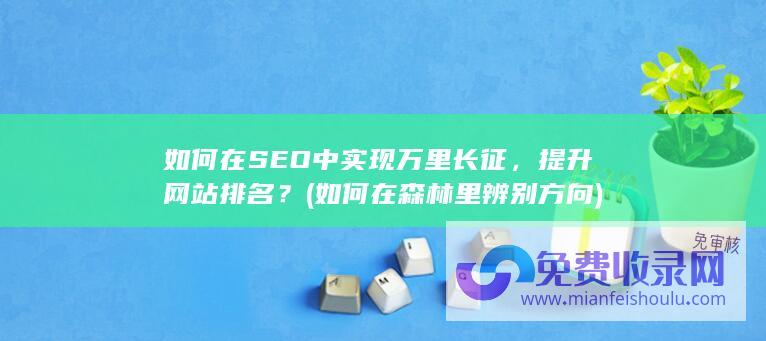 如何在SEO中实现万里长征，提升网站排名？ (如何在森林里辨别方向)