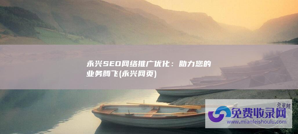 永兴SEO网络推广优化：助力您的业务腾飞 (永兴网页)