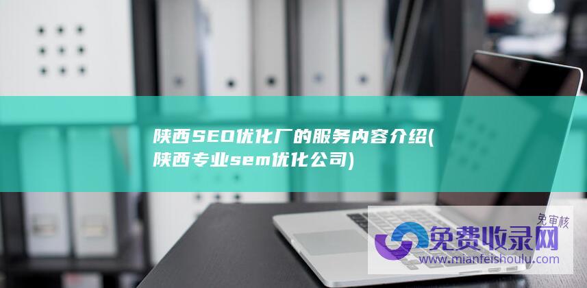 陕西SEO优化厂的服务内容介绍 (陕西专业sem优化公司)