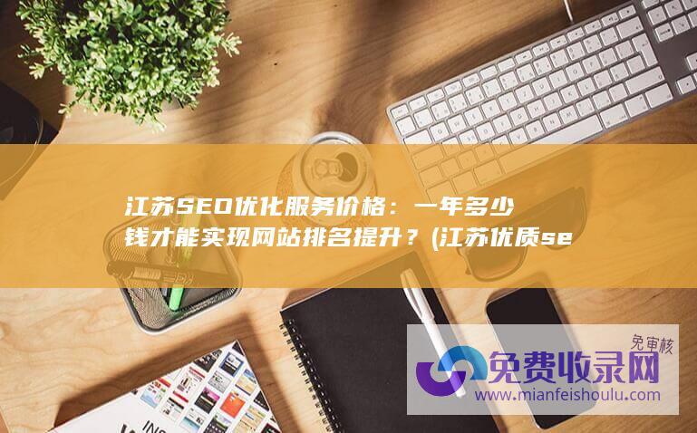 江苏SEO优化服务价格：一年多少钱才能实现网站排名提升？ (江苏优质seo站外优化)