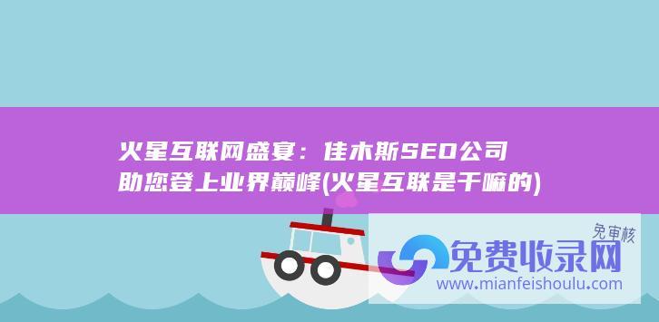 火星互联网盛宴：佳木斯SEO公司助您登上业界巅峰 (火星互联是干嘛的)