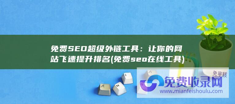 免费SEO超级外链工具：让你的网站飞速提升排名 (免费seo在线工具)