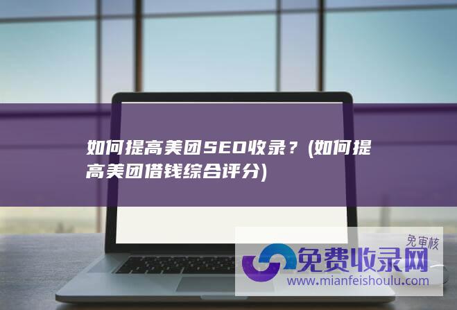 如何提高美团SEO收录？ (如何提高美团借钱综合评分)