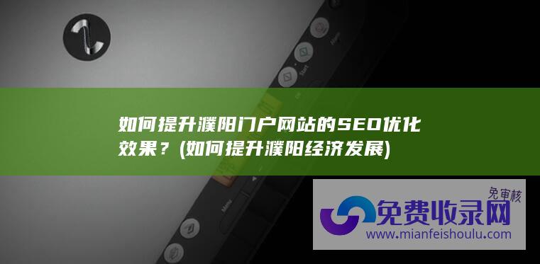 如何提升濮阳门户网站的SEO优化效果？ (如何提升濮阳经济发展)