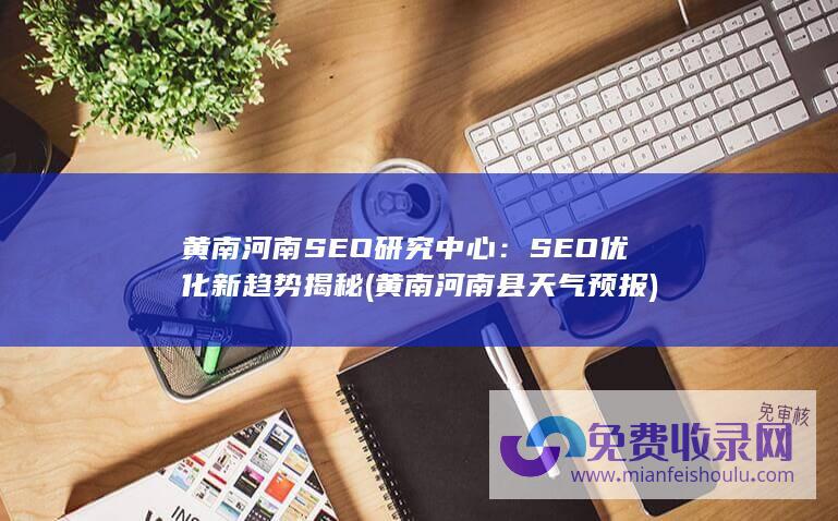 黄南河南SEO研究中心：SEO优化新趋势揭秘 (黄南河南县天气预报)