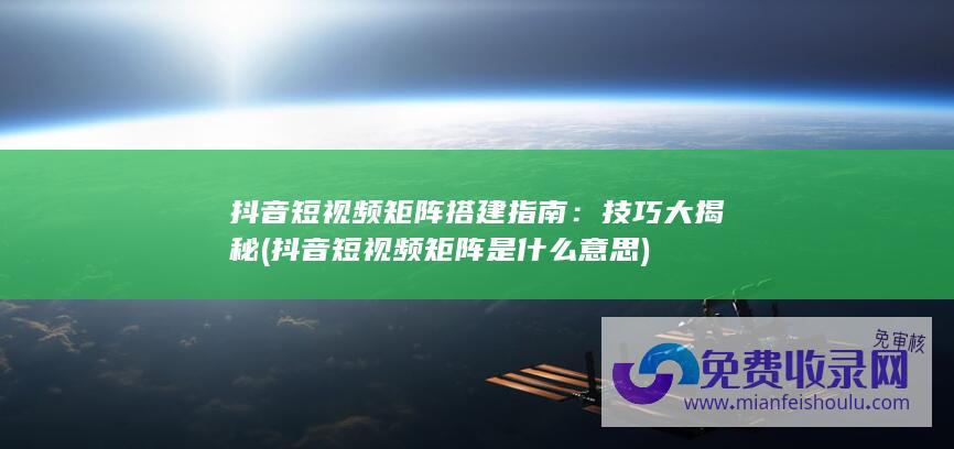 抖音短视频矩阵搭建指南：技巧大揭秘 (抖音短视频矩阵是什么意思)