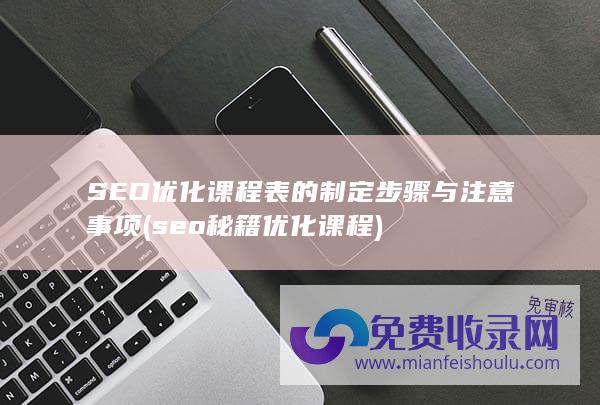 SEO优化课程表的制定步骤与注意事项 (seo秘籍优化课程)