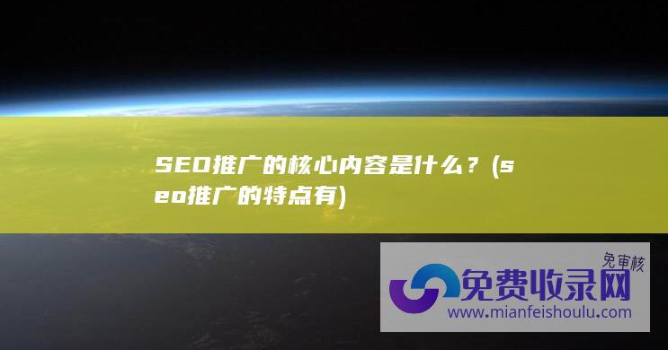 SEO推广的核心内容是什么？ (seo推广的特点有)