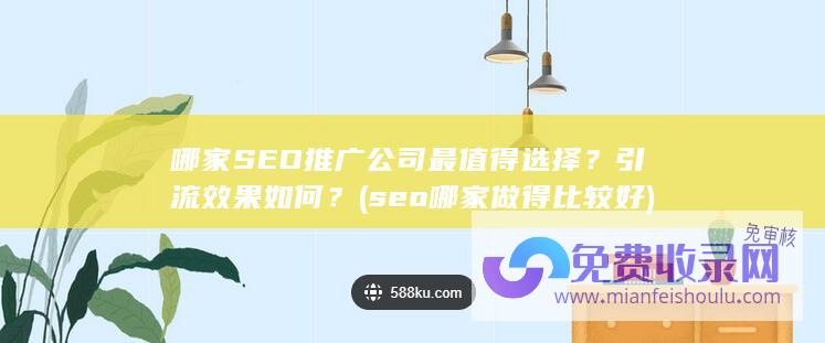 哪家SEO推广公司最值得选择？引流效果如何？ (seo哪家做得比较好)