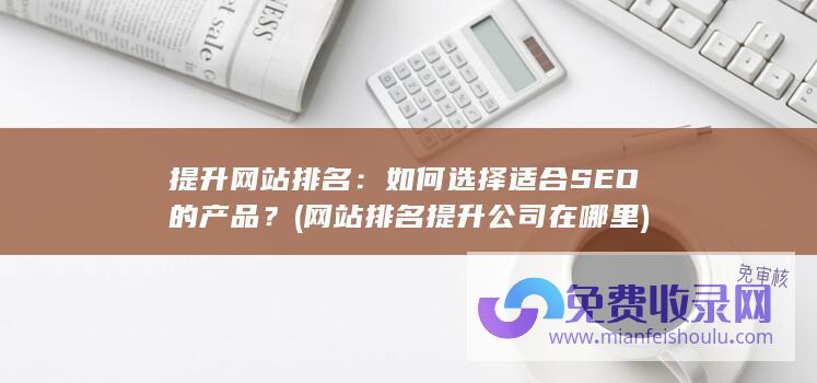 提升网站排名：如何选择适合SEO的产品？ (网站排名提升公司在哪里)