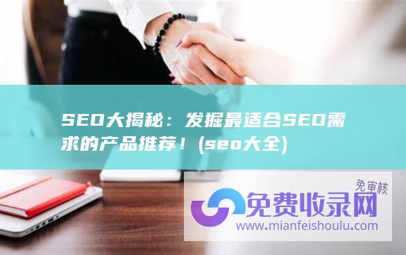 SEO大揭秘：发掘最适合SEO需求的产品推荐！ (seo 大全)