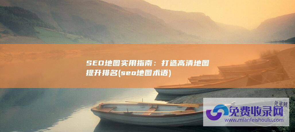 SEO地图实用指南：打造高清地图提升排名 (seo地图术语)