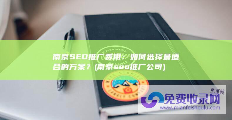 南京SEO推广费用：如何选择最适合的方案？ (南京seo推广公司)