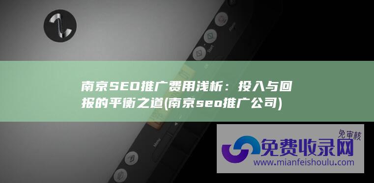 南京SEO推广费用浅析：投入与回报的平衡之道 (南京seo推广公司)