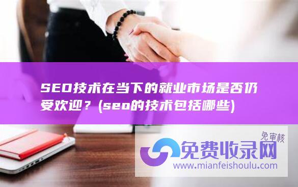 SEO技术在当下的就业市场是否仍受欢迎？ (seo的技术包括哪些)