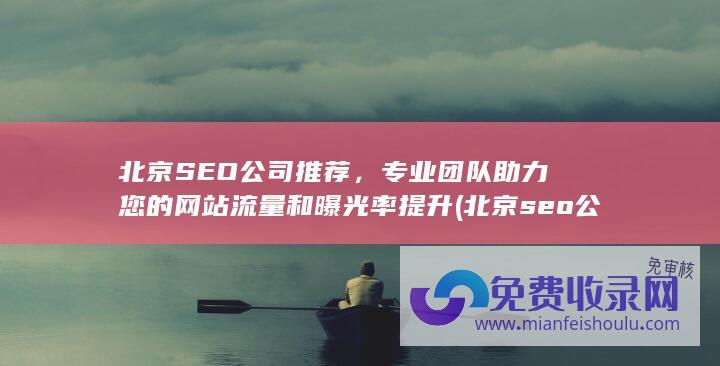 北京SEO公司推荐，专业团队助力您的网站流量和曝光率提升 (北京seo公司)