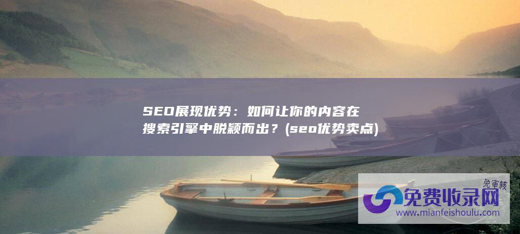 SEO展现优势：如何让你的内容在搜索引擎中脱颖而出？ (seo优势卖点)