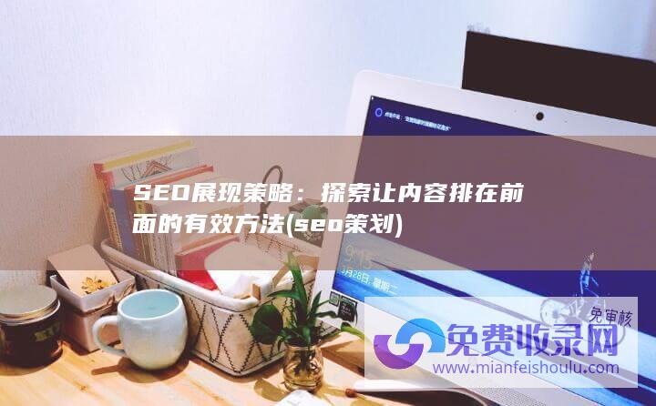 SEO展现策略：探索让内容排在前面的有效方法 (seo策划)