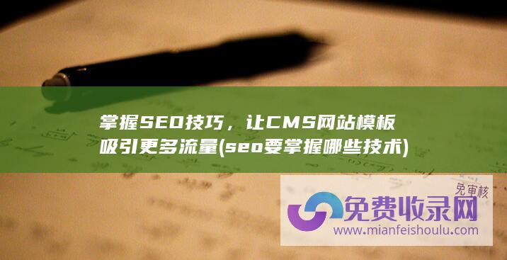 掌握SEO技巧，让CMS网站模板吸引更多流量 (seo要掌握哪些技术)