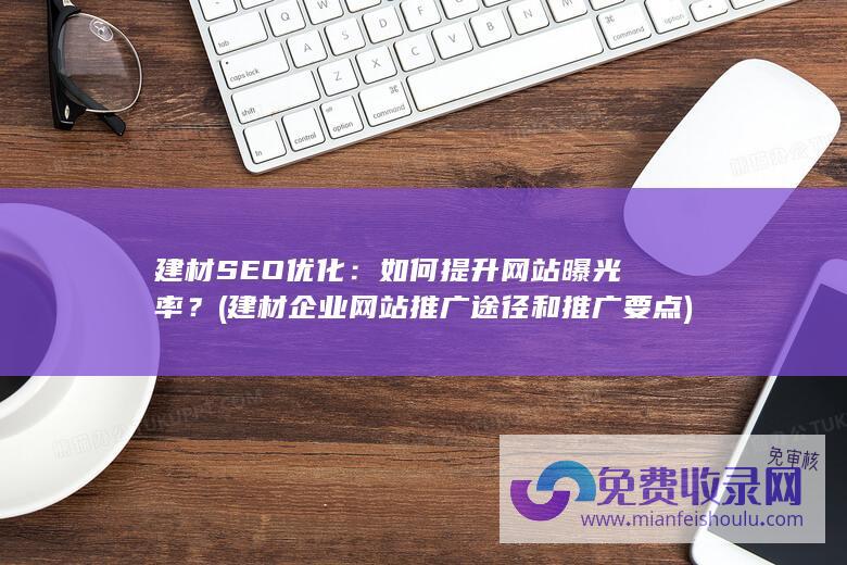 建材SEO优化：如何提升网站曝光率？ (建材企业网站推广途径和推广要点)