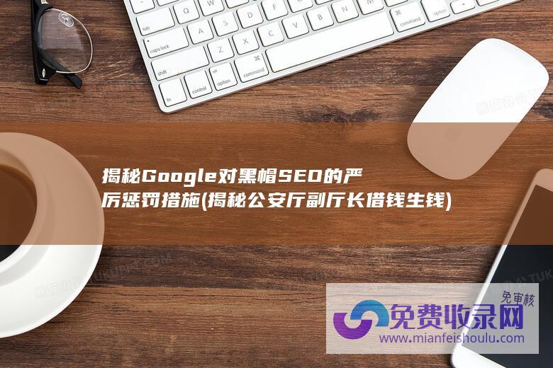 揭秘Google对黑帽SEO的严厉惩罚措施 (揭秘公安厅副厅长借钱生钱)