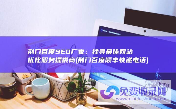 荆门百度SEO厂家：找寻最佳网站优化服务提供商 (荆门百度顺丰快递电话)