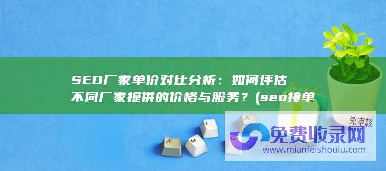 SEO厂家单价对比分析：如何评估不同厂家提供的价格与服务？ (seo接单一个月能赚多少钱)