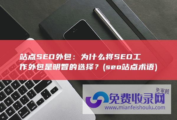 站点SEO外包：为什么将SEO工作外包是明智的选择？ (seo站点术语)