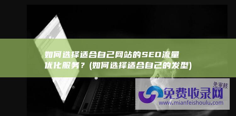 如何选择适合自己网站的SEO流量优化服务？ (如何选择适合自己的发型)