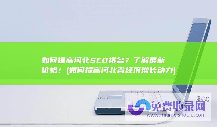 如何提高河北SEO排名？了解最新价格！ (如何提高河北省经济增长动力)