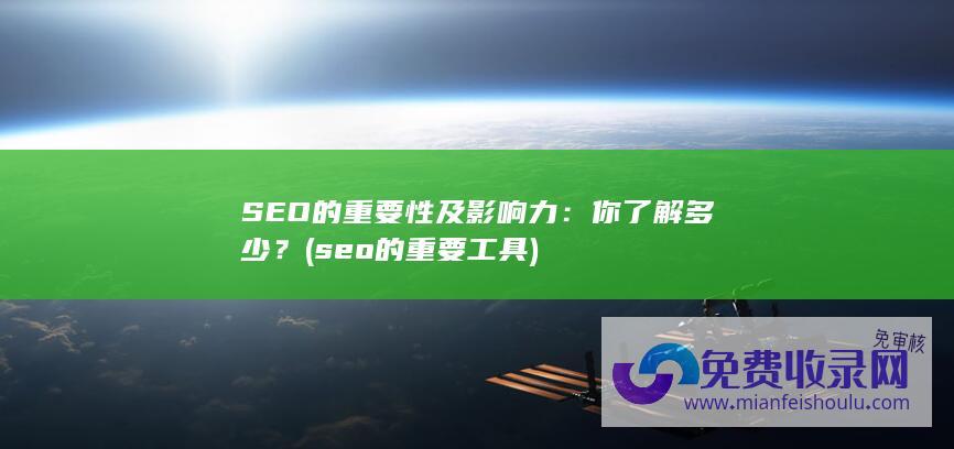 SEO的重要性及影响力：你了解多少？ (seo的重要工具)